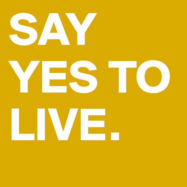 SAY YES TO LIVE.