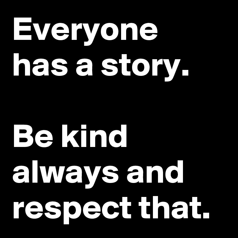 Everyone has a story.

Be kind always and respect that.