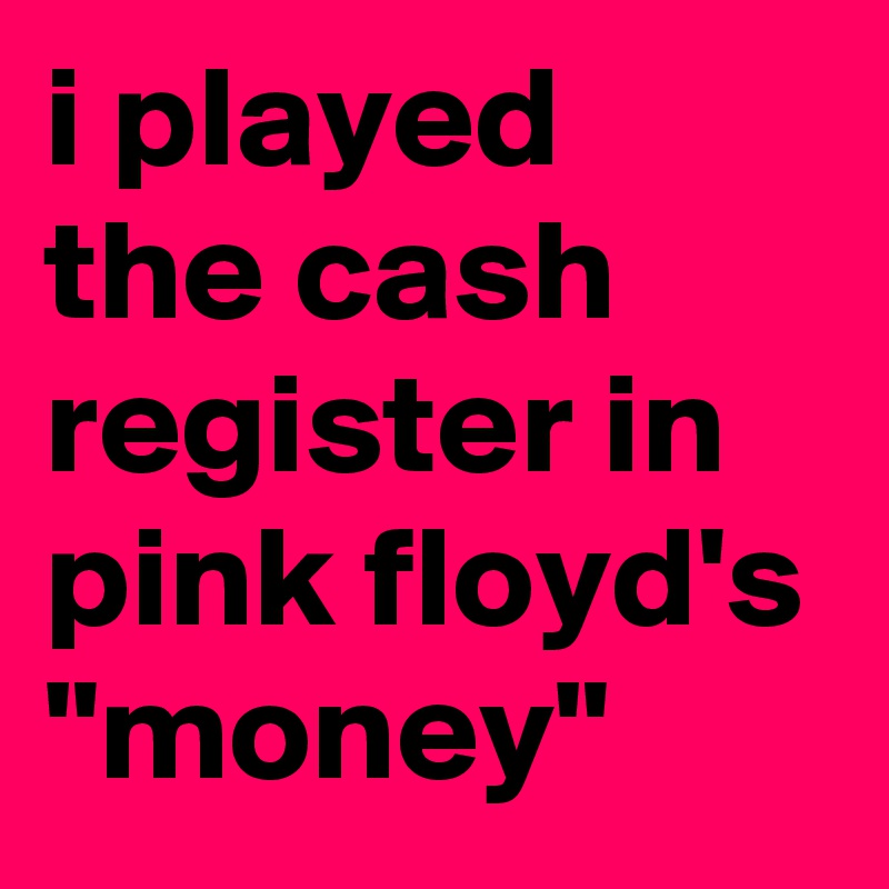 i played the cash register in pink floyd's "money"