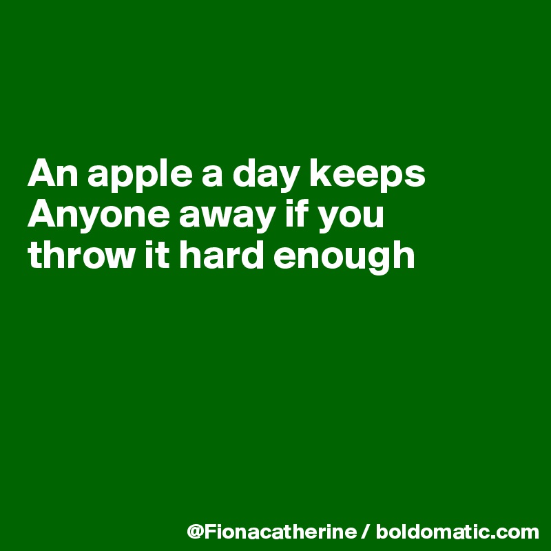 


An apple a day keeps
Anyone away if you
throw it hard enough





