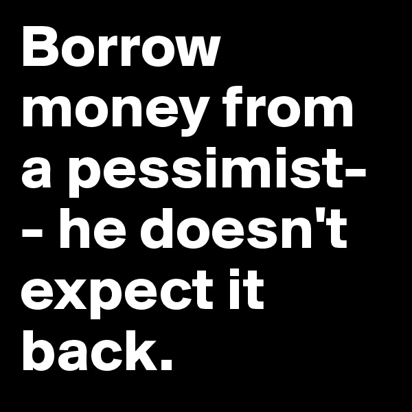 Borrow money from a pessimist- - he doesn't expect it back.