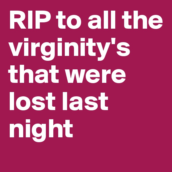 RIP to all the virginity's that were lost last night