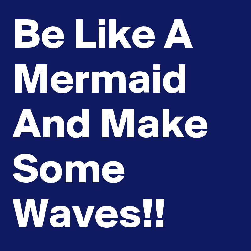 Be Like A Mermaid And Make Some Waves!!