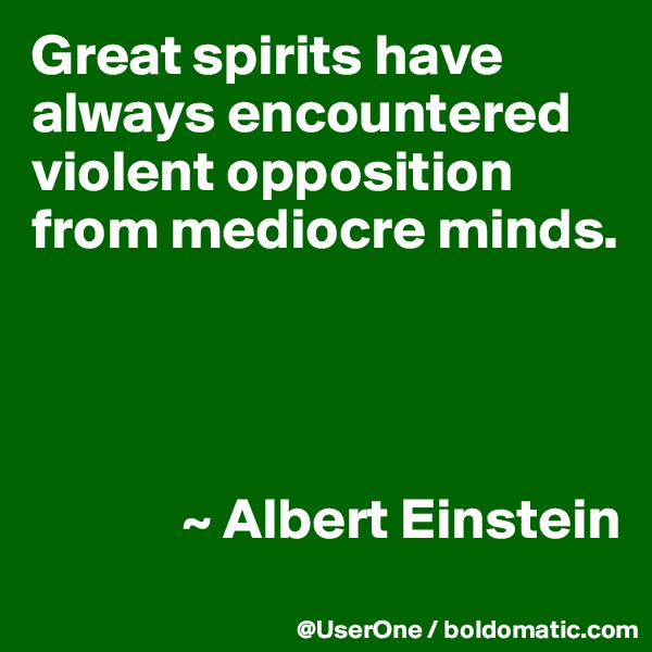 Great spirits have always encountered violent opposition from mediocre minds.




             ~ Albert Einstein