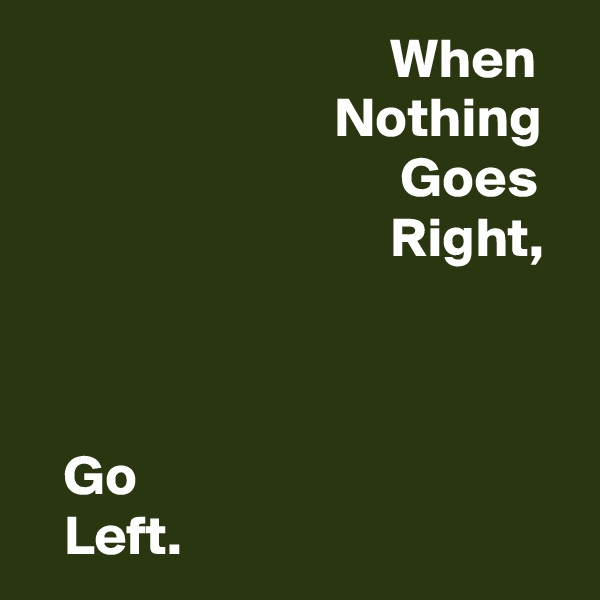                                 When
                           Nothing
                                 Goes
                                Right,



   Go 
   Left.