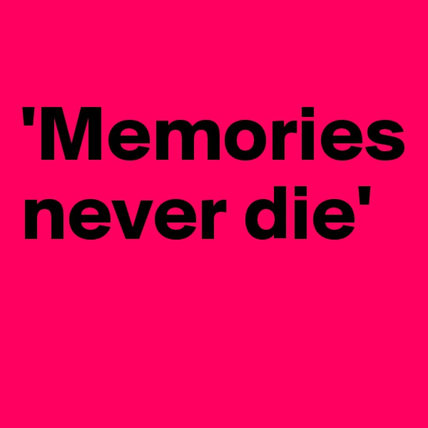 
'Memories 
never die' 
