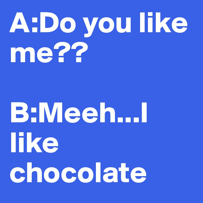 A:Do you like me??

B:Meeh...I like chocolate