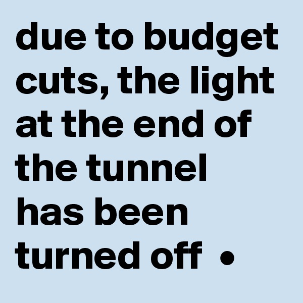 due to budget cuts, the light at the end of the tunnel has been turned off  •
