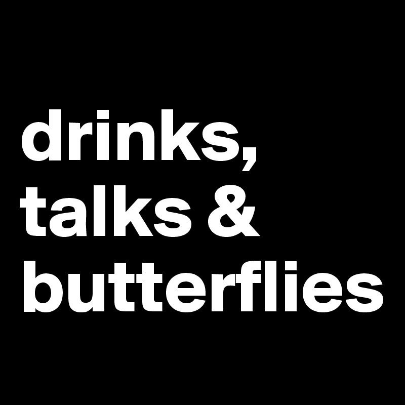 
drinks,
talks &
butterflies