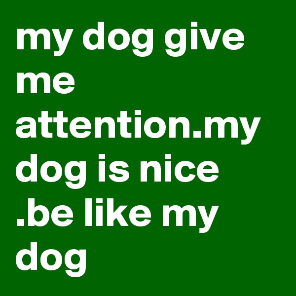 my dog give me attention.my dog is nice .be like my dog 
