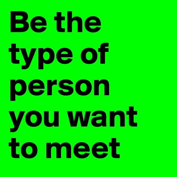 Be the type of person you want to meet