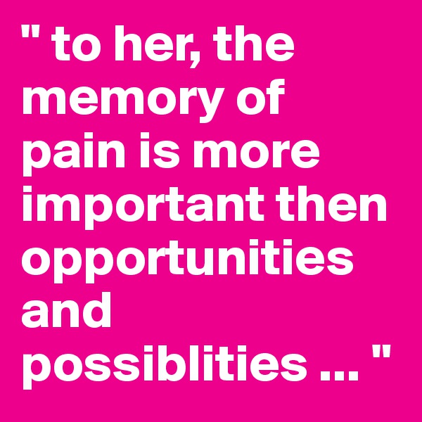 " to her, the memory of pain is more important then opportunities and possiblities ... "