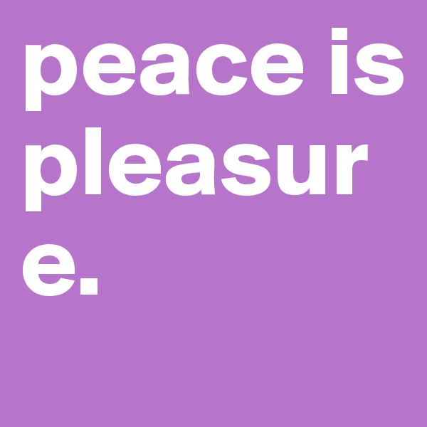 peace is pleasure.