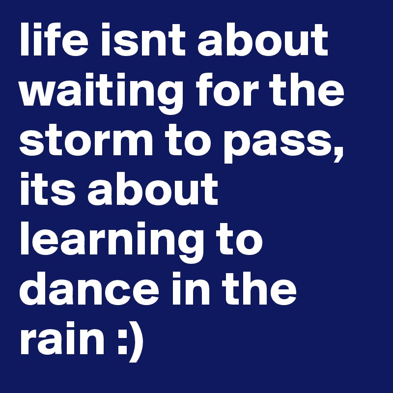 life isnt about waiting for the storm to pass, its about learning to dance in the rain :)