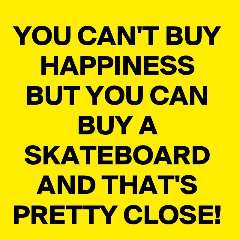 YOU CAN'T BUY HAPPINESS BUT YOU CAN BUY A SKATEBOARD AND THAT'S PRETTY CLOSE!
