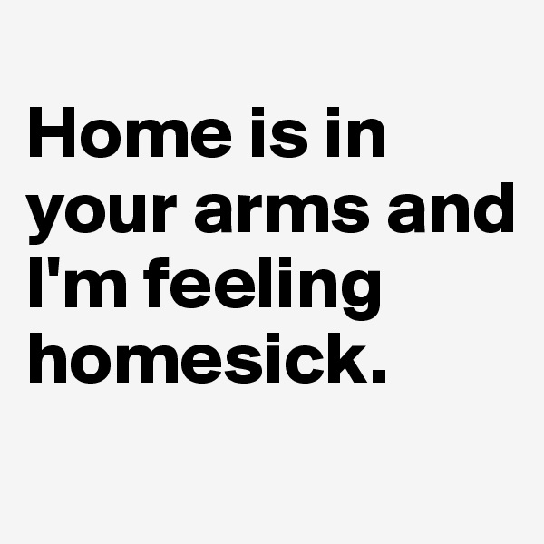 
Home is in your arms and I'm feeling homesick. 
