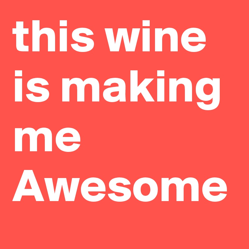 this wine is making me Awesome 