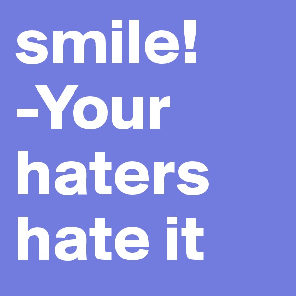 smile!
-Your haters hate it