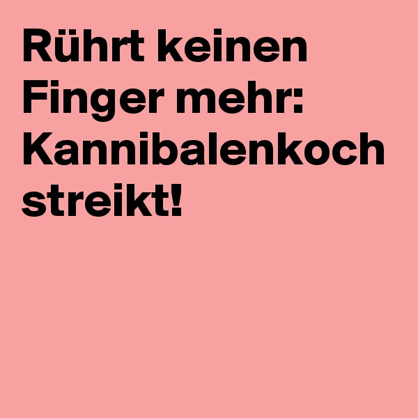 Rührt keinen Finger mehr: Kannibalenkoch streikt!