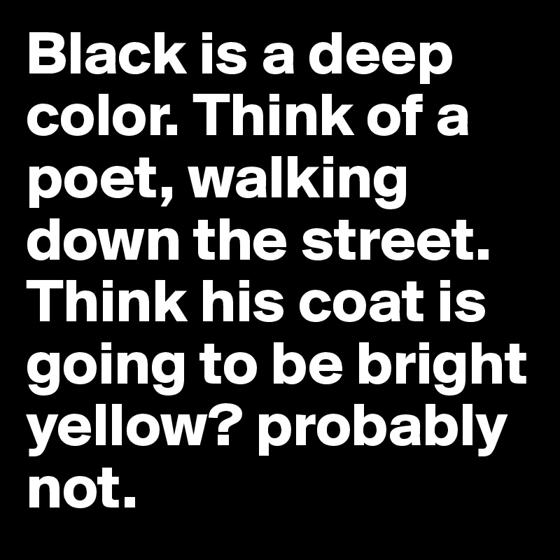 Black is a deep color. Think of a poet, walking down the street. Think his coat is going to be bright yellow? probably not. 
