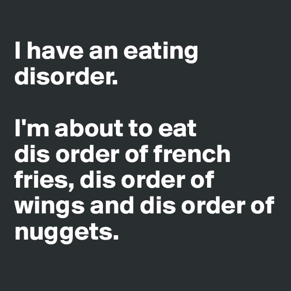 
I have an eating disorder. 

I'm about to eat 
dis order of french fries, dis order of wings and dis order of nuggets. 
