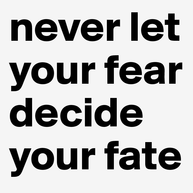 never let your fear decide your fate
