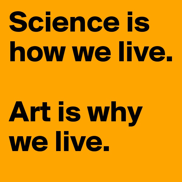 Science is how we live. 

Art is why we live. 
