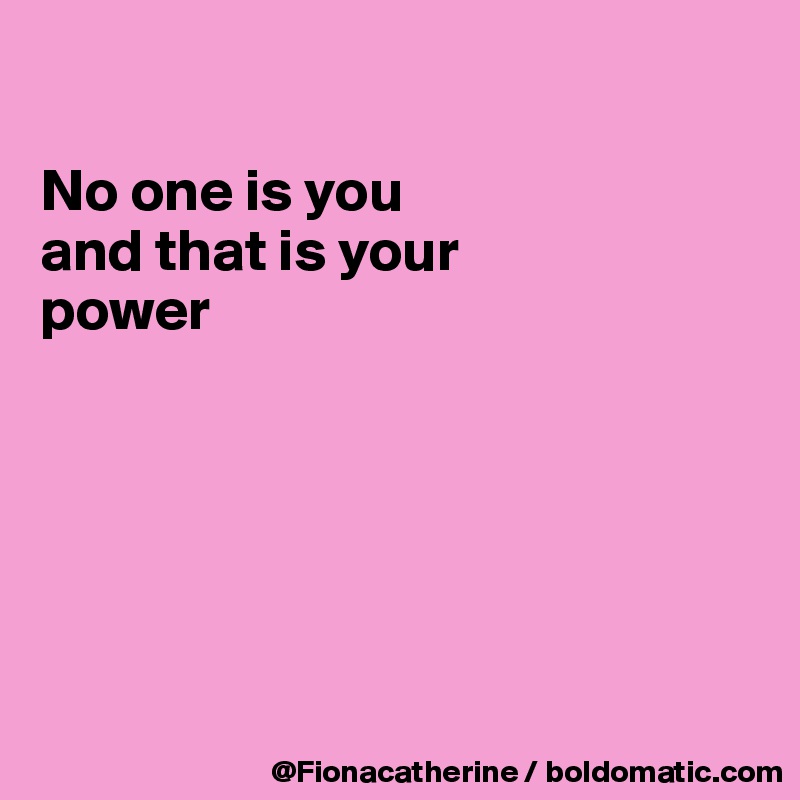 

No one is you
and that is your
power






