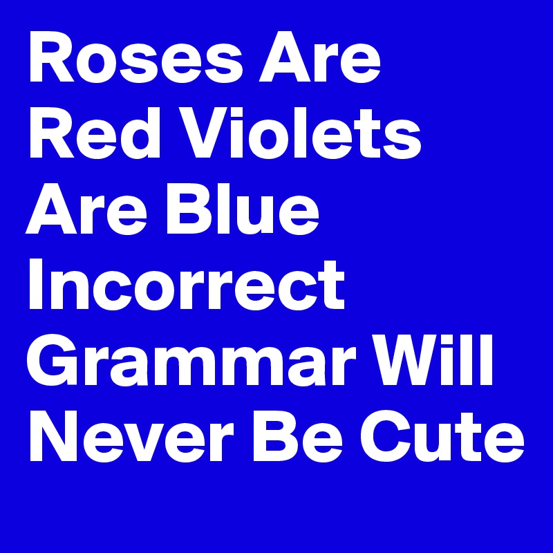 Roses Are Red Violets Are Blue Incorrect Grammar Will Never Be Cute