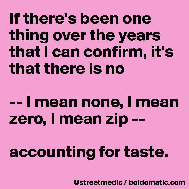If there's been one thing over the years that I can confirm, it's that there is no

-- I mean none, I mean zero, I mean zip --

accounting for taste.
