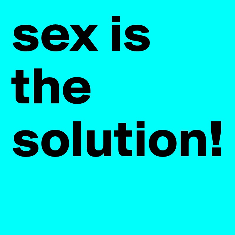 sex is the solution!
