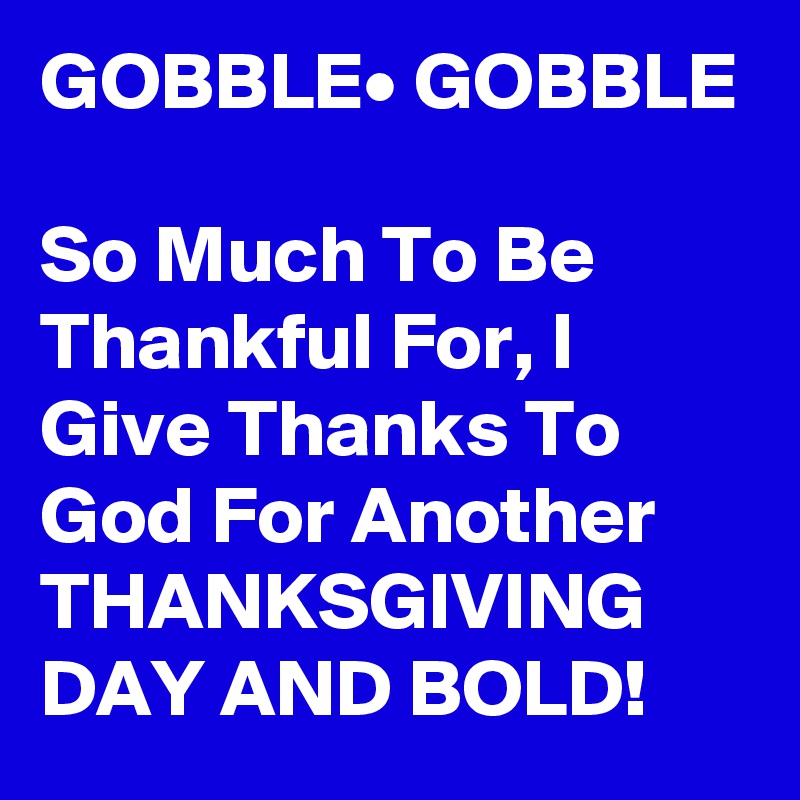 GOBBLE• GOBBLE

So Much To Be Thankful For, I Give Thanks To God For Another THANKSGIVING  DAY AND BOLD!