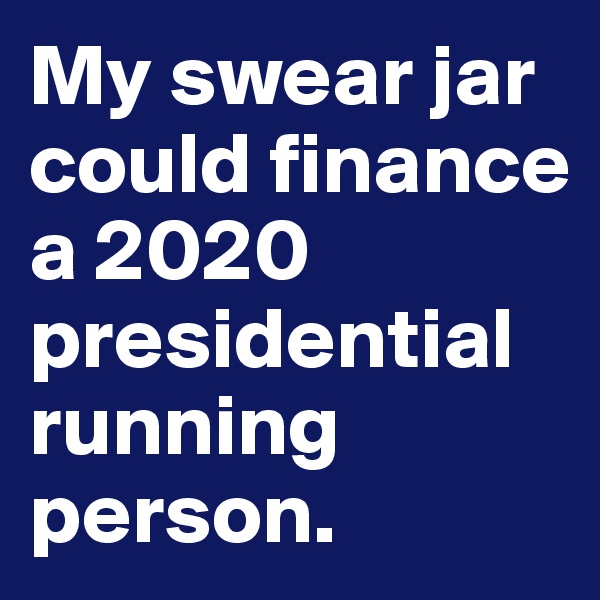 My swear jar could finance a 2020 presidential running person. 