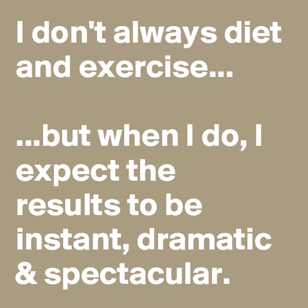 I don't always diet and exercise... 

...but when I do, I expect the results to be instant, dramatic & spectacular.