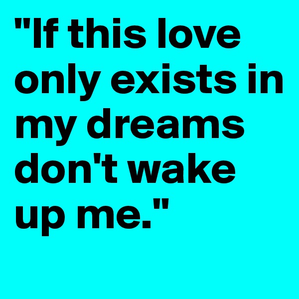 "If this love only exists in my dreams don't wake up me." 