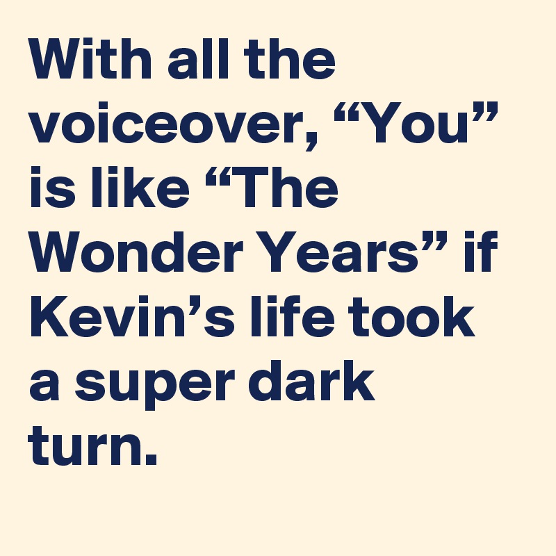 With all the voiceover, “You” is like “The Wonder Years” if Kevin’s life took a super dark turn.