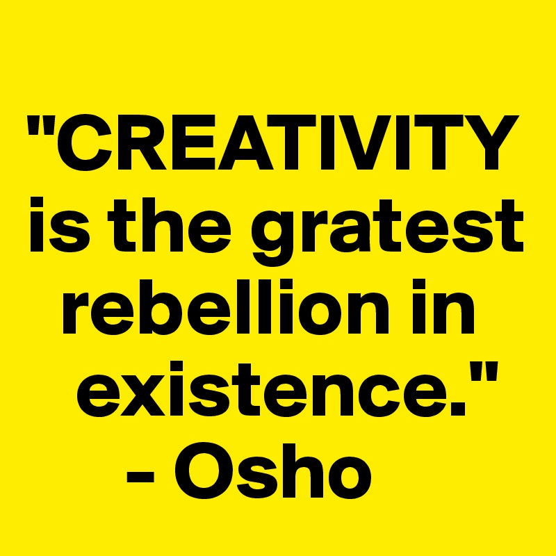 
"CREATIVITY    is the gratest     
  rebellion in                                           
   existence."
      - Osho