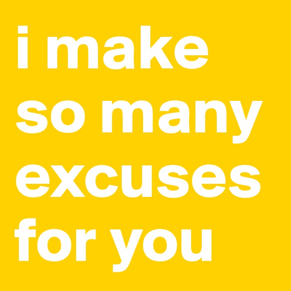 i make so many excuses for you