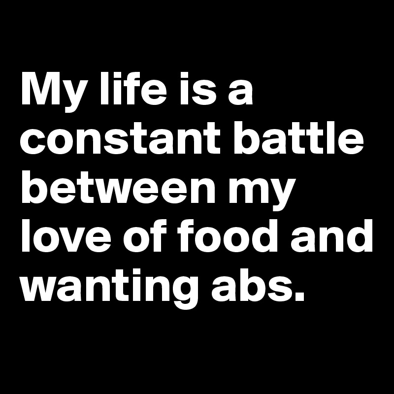 
My life is a constant battle between my love of food and wanting abs.
