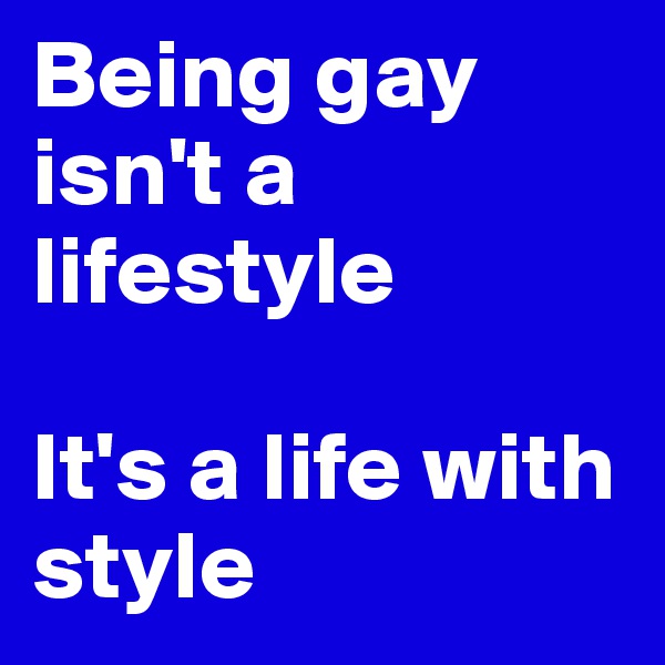 Being gay isn't a lifestyle

It's a life with style