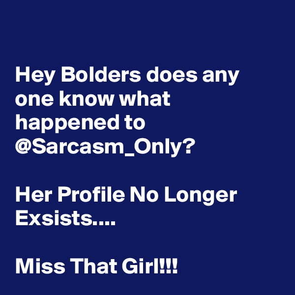 

Hey Bolders does any one know what happened to @Sarcasm_Only? 

Her Profile No Longer Exsists....

Miss That Girl!!!
