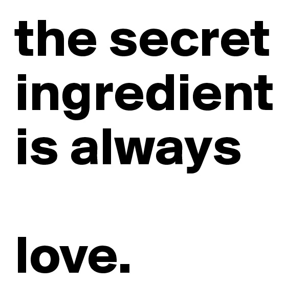 the secret ingredient 
is always

love.