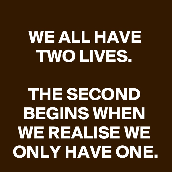 
WE ALL HAVE TWO LIVES.

THE SECOND BEGINS WHEN WE REALISE WE ONLY HAVE ONE.