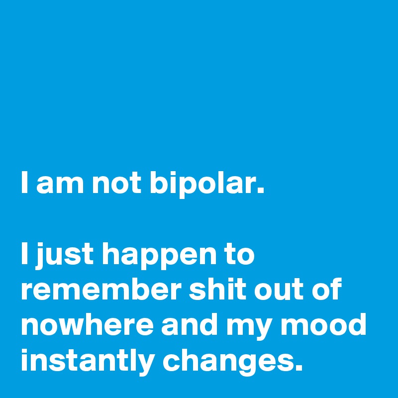 


I am not bipolar. 

I just happen to remember shit out of nowhere and my mood instantly changes.