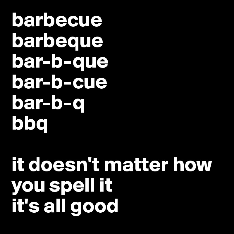 barbecue
barbeque
bar-b-que
bar-b-cue
bar-b-q
bbq

it doesn't matter how you spell it 
it's all good