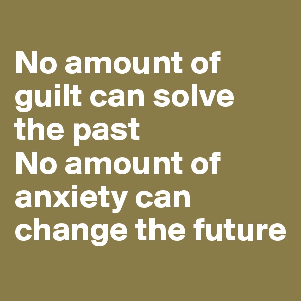 
No amount of guilt can solve the past
No amount of anxiety can change the future