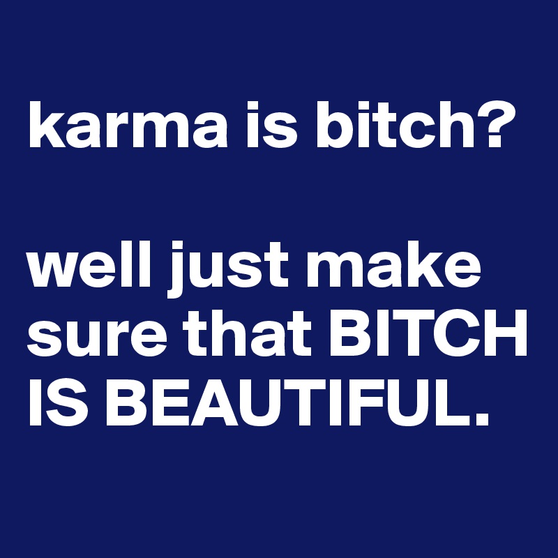 
karma is bitch?

well just make sure that BITCH IS BEAUTIFUL. 

