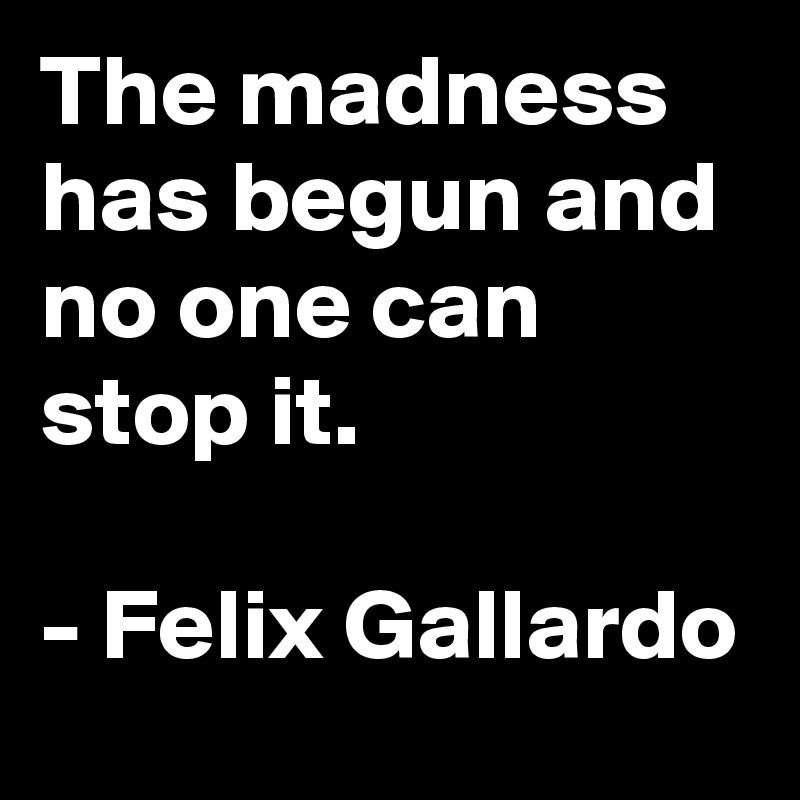 The madness has begun and no one can stop it. 

- Felix Gallardo