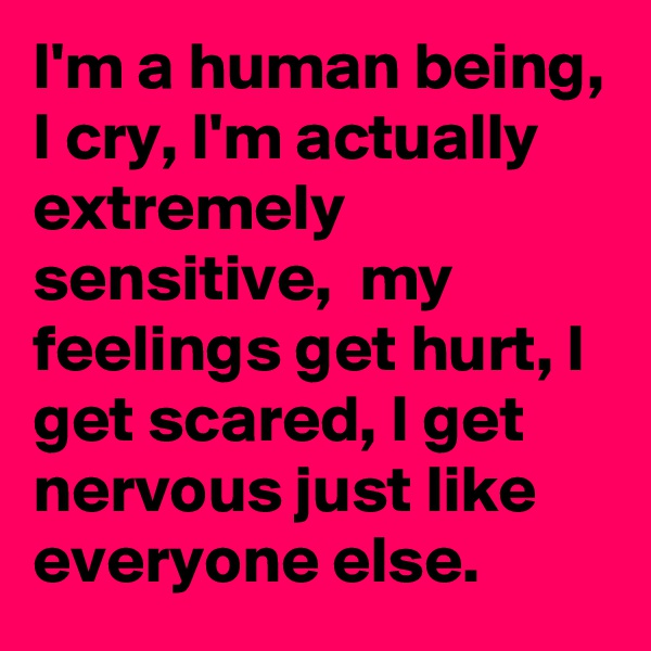 I'm a human being, I cry, I'm actually extremely sensitive,  my feelings get hurt, I get scared, I get nervous just like everyone else.