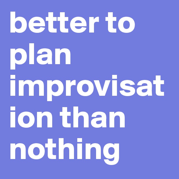 better to plan improvisation than nothing